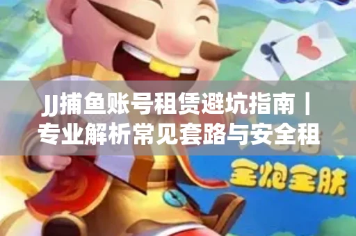 JJ捕鱼账号租赁避坑指南｜专业解析常见套路与安全租号法则